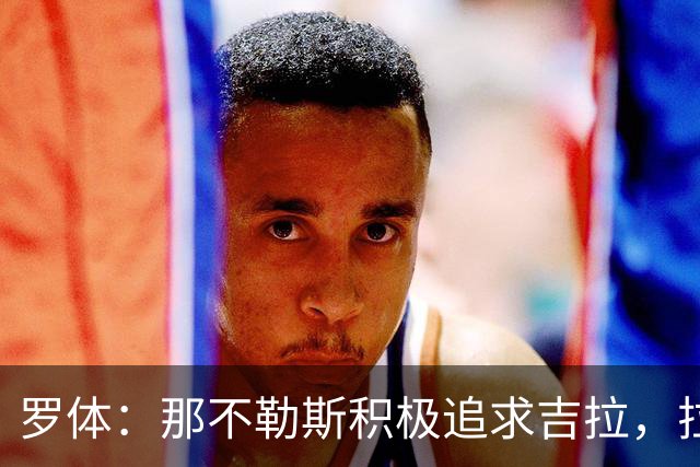 罗体：那不勒斯积极追求吉拉，拉齐奥坚守3000万欧元要价
